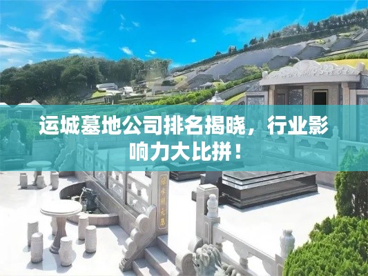運城墓地公司排名揭曉，行業影響力大比拼！