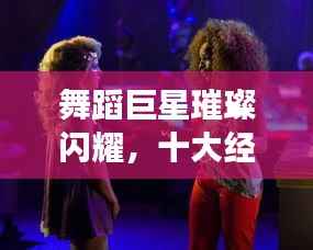 舞蹈巨星璀璨閃耀，十大經典明星排名榜單！