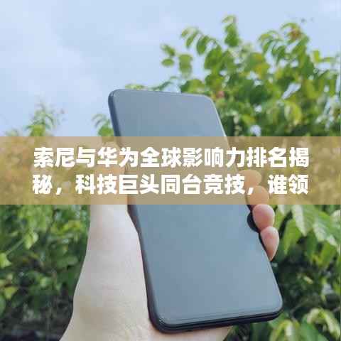 索尼與華為全球影響力排名揭秘，科技巨頭同臺競技，誰領風騷？