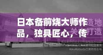日本備前燒大師作品，獨具匠心，傳承千年技藝，百度收錄熱門標題！