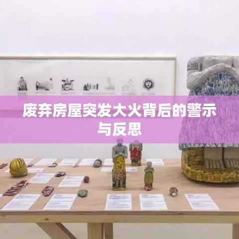 廢棄房屋突發大火背后的警示與反思