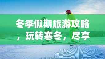 冬季假期旅游攻略，玩轉(zhuǎn)寒冬，盡享無限樂趣！