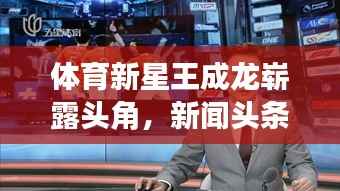 體育新星王成龍嶄露頭角，新聞頭條聚焦其耀眼表現
