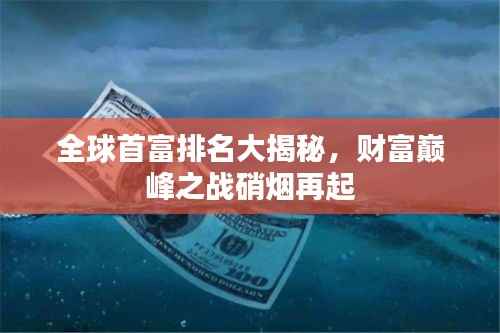 全球首富排名大揭秘，財富巔峰之戰(zhàn)硝煙再起