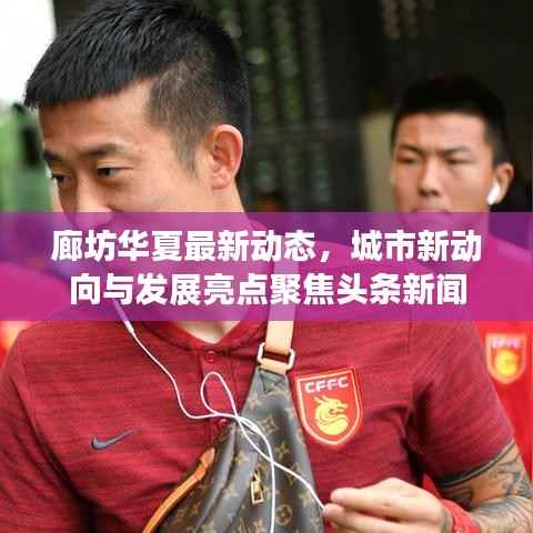 廊坊華夏最新動態(tài)，城市新動向與發(fā)展亮點(diǎn)聚焦頭條新聞