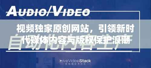 視頻獨家原創網站，引領新時代媒體內容與版權保護浪潮