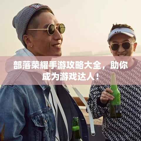 部落榮耀手游攻略大全，助你成為游戲達人！