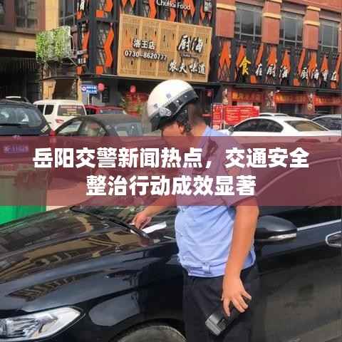 岳陽交警新聞熱點，交通安全整治行動成效顯著