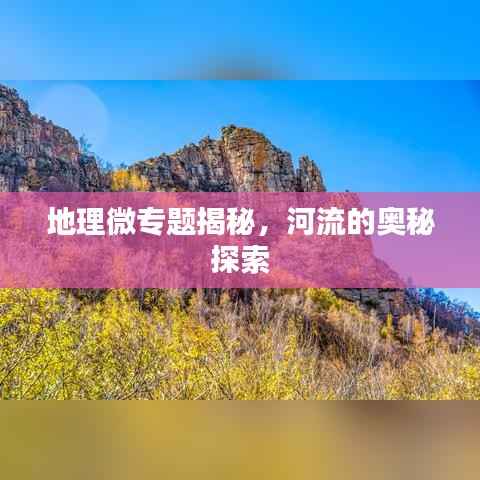 地理微專題揭秘，河流的奧秘探索