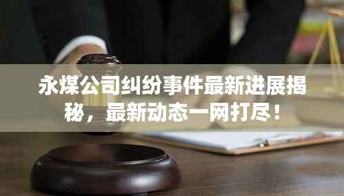 永煤公司糾紛事件最新進(jìn)展揭秘，最新動(dòng)態(tài)一網(wǎng)打盡！