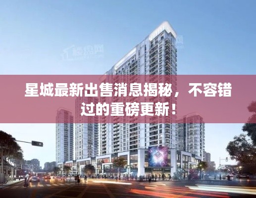 星城最新出售消息揭秘，不容錯過的重磅更新！