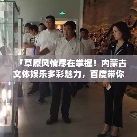 「草原風情盡在掌握！內蒙古文體娛樂多彩魅力，百度帶你啟程探尋」