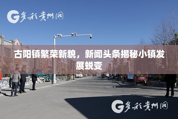 古陽鎮繁榮新貌，新聞頭條揭秘小鎮發展蛻變