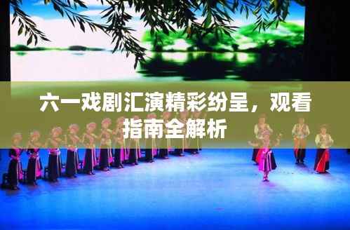 六一戲劇匯演精彩紛呈，觀看指南全解析