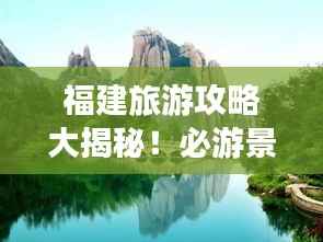 福建旅游攻略大揭秘！必游景點(diǎn)一網(wǎng)打盡