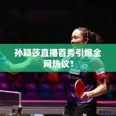 孫穎莎直播首秀引爆全網熱議！
