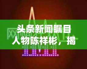 頭條新聞矚目人物陳祥彬，揭秘他的故事與影響力