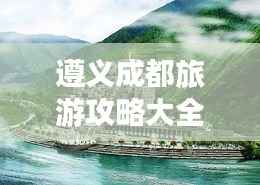 遵義成都旅游攻略大全，暢游兩地必知！