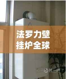 法羅力壁掛爐全球排名及行業(yè)地位揭秘