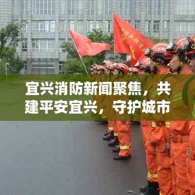 宜興消防新聞聚焦，共建平安宜興，守護城市安全防線