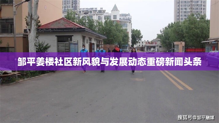 鄒平姜樓社區(qū)新風貌與發(fā)展動態(tài)重磅新聞頭條