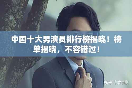 中國十大男演員排行榜揭曉！榜單揭曉，不容錯過！