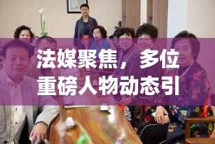 法媒聚焦，多位重磅人物動(dòng)態(tài)引發(fā)密切關(guān)注