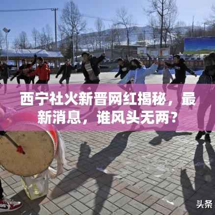 西寧社火新晉網(wǎng)紅揭秘，最新消息，誰風頭無兩？