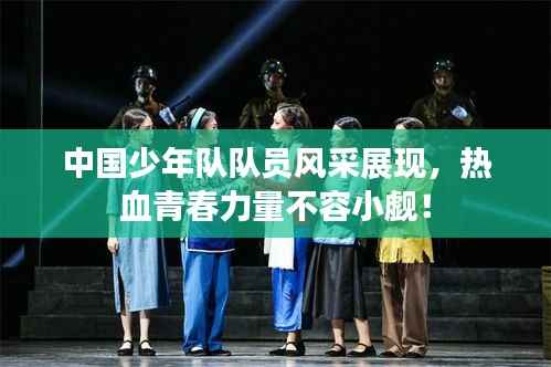 中國少年隊隊員風采展現，熱血青春力量不容小覷！