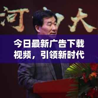 今日最新廣告下載視頻，引領(lǐng)新時(shí)代的宣傳風(fēng)暴！