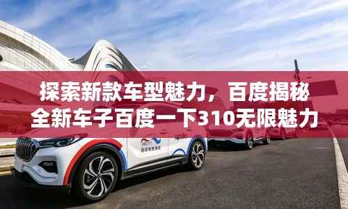 探索新款車型魅力，百度揭秘全新車子百度一下310無限魅力