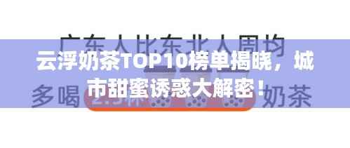 云浮奶茶TOP10榜單揭曉，城市甜蜜誘惑大解密！