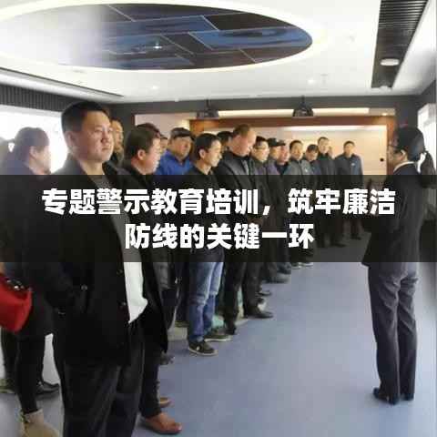專題警示教育培訓，筑牢廉潔防線的關鍵一環