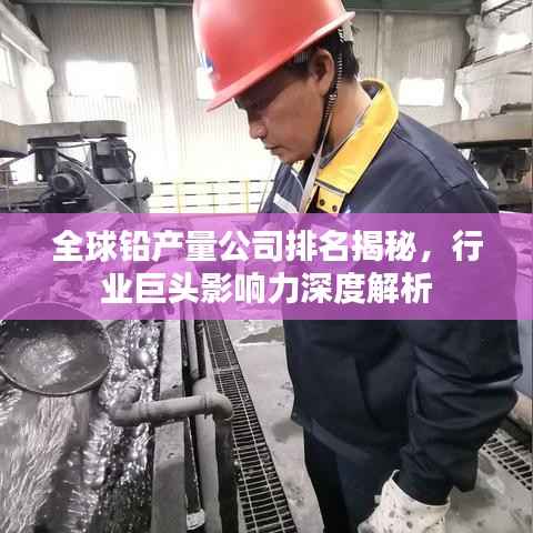 全球鉛產量公司排名揭秘，行業巨頭影響力深度解析