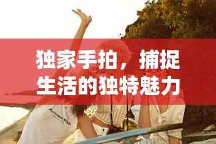 獨(dú)家手拍，捕捉生活的獨(dú)特魅力與美好瞬間