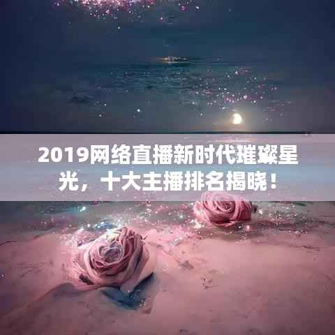 2019網(wǎng)絡(luò)直播新時代璀璨星光，十大主播排名揭曉！
