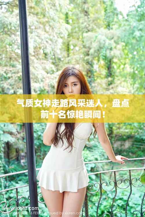 氣質女神走路風采迷人，盤點前十名驚艷瞬間！