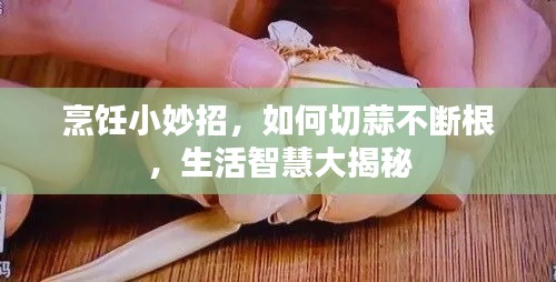 烹飪小妙招，如何切蒜不斷根，生活智慧大揭秘