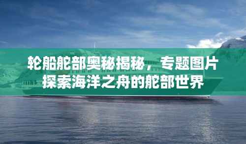 輪船舵部奧秘揭秘，專題圖片探索海洋之舟的舵部世界