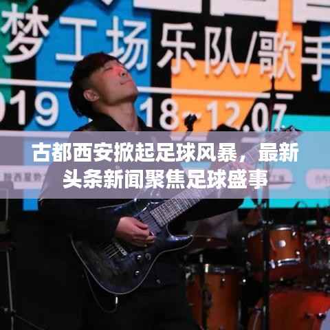 古都西安掀起足球風暴，最新頭條新聞聚焦足球盛事