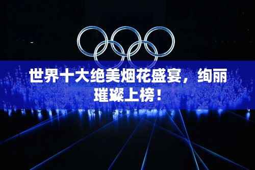 世界十大絕美煙花盛宴，絢麗璀璨上榜！