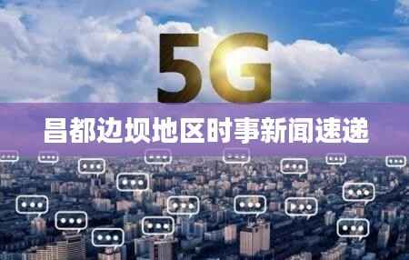 昌都邊壩地區時事新聞速遞