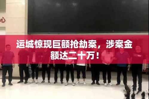 運城驚現巨額搶劫案，涉案金額達二十萬！