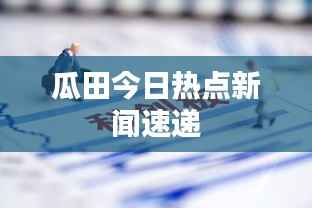 瓜田今日熱點新聞速遞