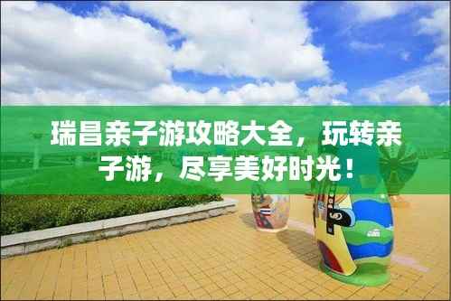 瑞昌親子游攻略大全，玩轉(zhuǎn)親子游，盡享美好時(shí)光！