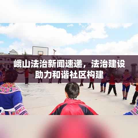 峨山法治新聞速遞，法治建設助力和諧社區構建