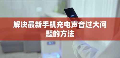 解決最新手機充電聲音過大問題的方法