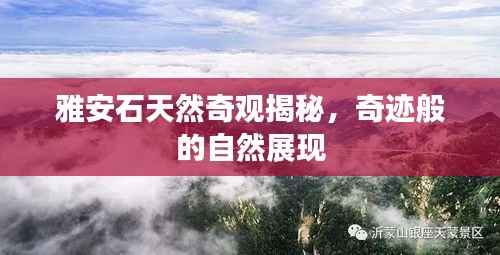 雅安石天然奇觀揭秘，奇跡般的自然展現