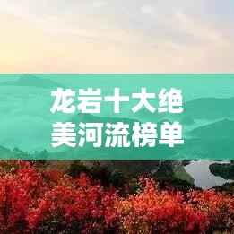 龍巖十大絕美河流榜單揭曉！驚艷你的視覺盛宴！