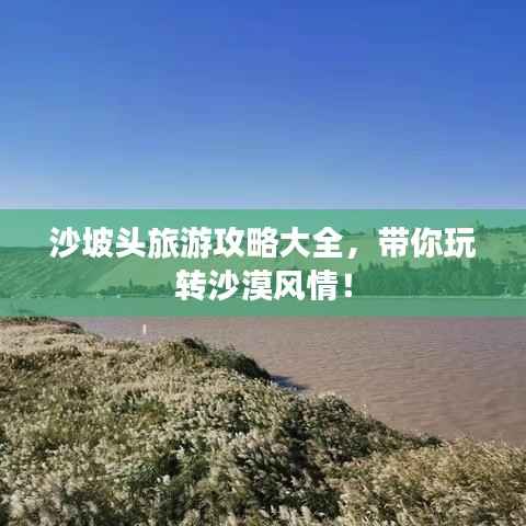 沙坡頭旅游攻略大全，帶你玩轉沙漠風情！